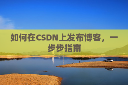 如何在CSDN上发布博客,一步步指南
